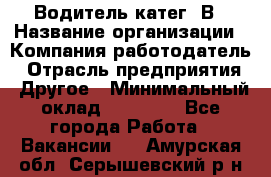 Водитель-катег. В › Название организации ­ Компания-работодатель › Отрасль предприятия ­ Другое › Минимальный оклад ­ 16 000 - Все города Работа » Вакансии   . Амурская обл.,Серышевский р-н